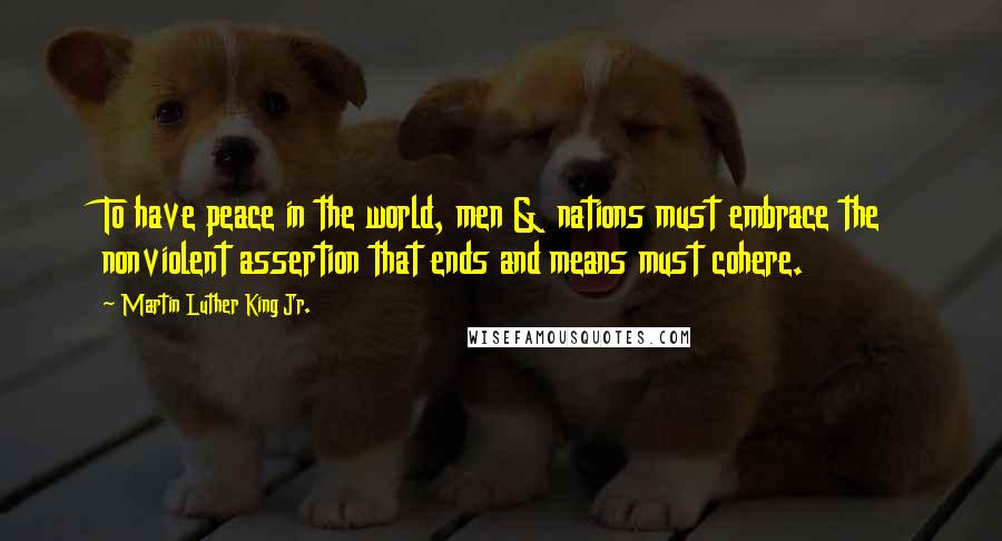 Martin Luther King Jr. Quotes: To have peace in the world, men & nations must embrace the nonviolent assertion that ends and means must cohere.