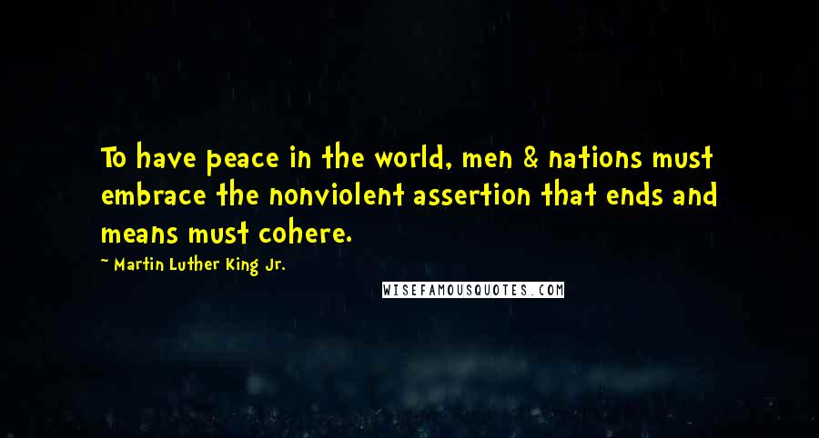 Martin Luther King Jr. Quotes: To have peace in the world, men & nations must embrace the nonviolent assertion that ends and means must cohere.
