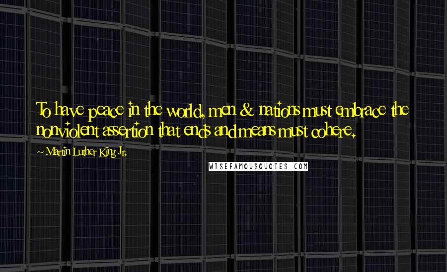 Martin Luther King Jr. Quotes: To have peace in the world, men & nations must embrace the nonviolent assertion that ends and means must cohere.