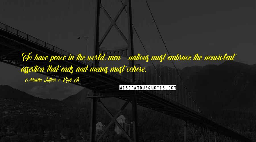 Martin Luther King Jr. Quotes: To have peace in the world, men & nations must embrace the nonviolent assertion that ends and means must cohere.