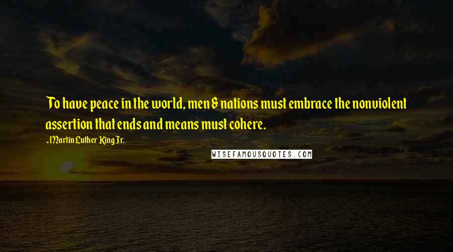 Martin Luther King Jr. Quotes: To have peace in the world, men & nations must embrace the nonviolent assertion that ends and means must cohere.