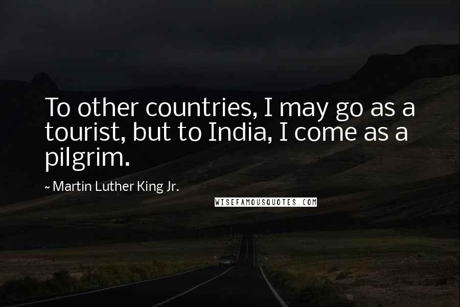 Martin Luther King Jr. Quotes: To other countries, I may go as a tourist, but to India, I come as a pilgrim.
