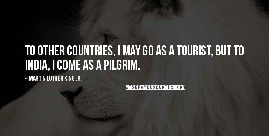 Martin Luther King Jr. Quotes: To other countries, I may go as a tourist, but to India, I come as a pilgrim.