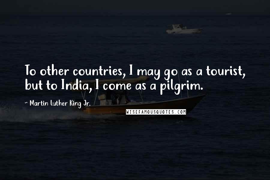 Martin Luther King Jr. Quotes: To other countries, I may go as a tourist, but to India, I come as a pilgrim.