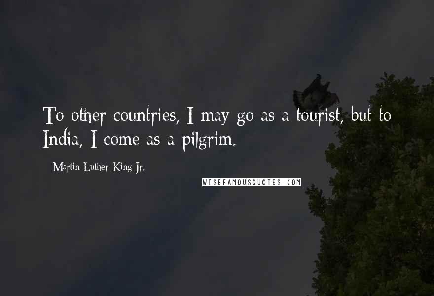 Martin Luther King Jr. Quotes: To other countries, I may go as a tourist, but to India, I come as a pilgrim.