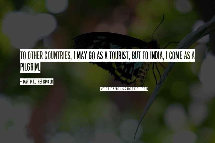 Martin Luther King Jr. Quotes: To other countries, I may go as a tourist, but to India, I come as a pilgrim.