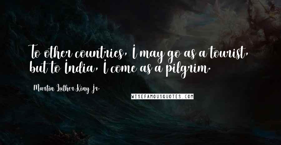 Martin Luther King Jr. Quotes: To other countries, I may go as a tourist, but to India, I come as a pilgrim.