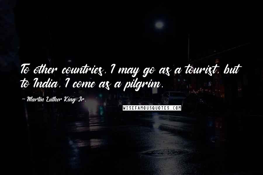 Martin Luther King Jr. Quotes: To other countries, I may go as a tourist, but to India, I come as a pilgrim.