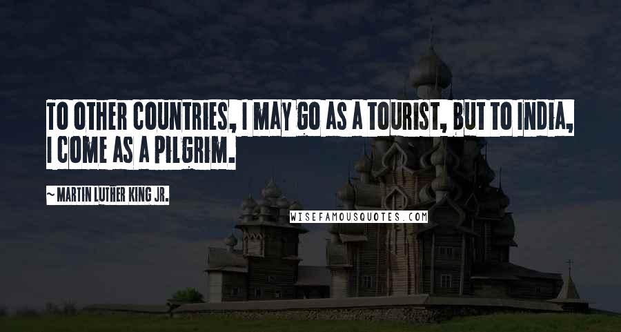 Martin Luther King Jr. Quotes: To other countries, I may go as a tourist, but to India, I come as a pilgrim.