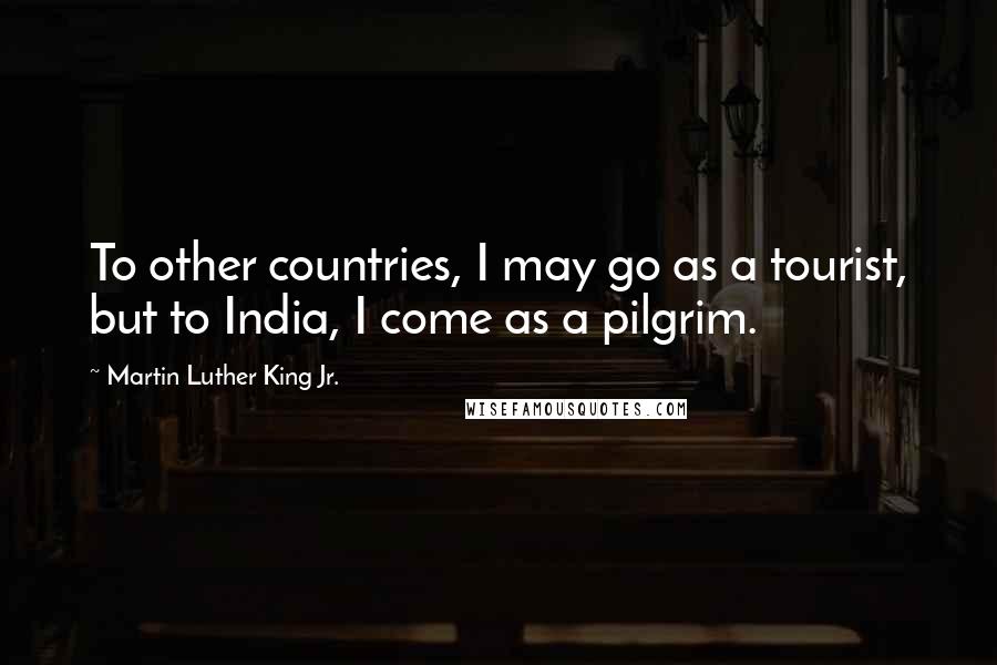 Martin Luther King Jr. Quotes: To other countries, I may go as a tourist, but to India, I come as a pilgrim.