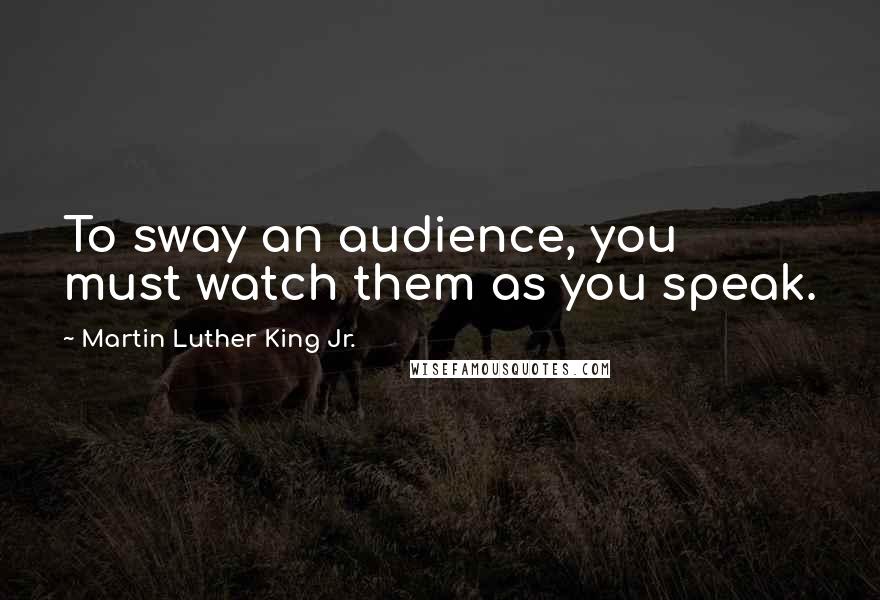 Martin Luther King Jr. Quotes: To sway an audience, you must watch them as you speak.
