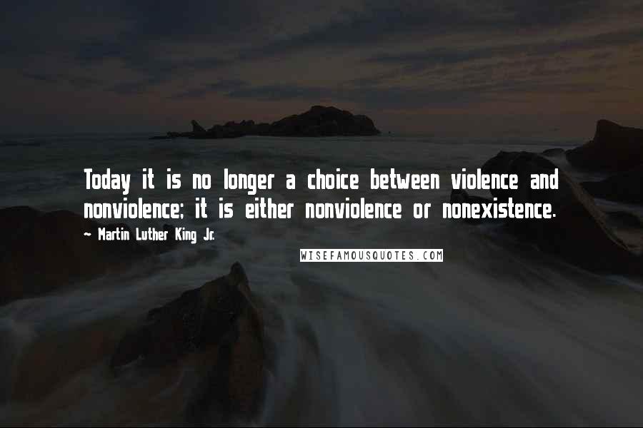 Martin Luther King Jr. Quotes: Today it is no longer a choice between violence and nonviolence; it is either nonviolence or nonexistence.