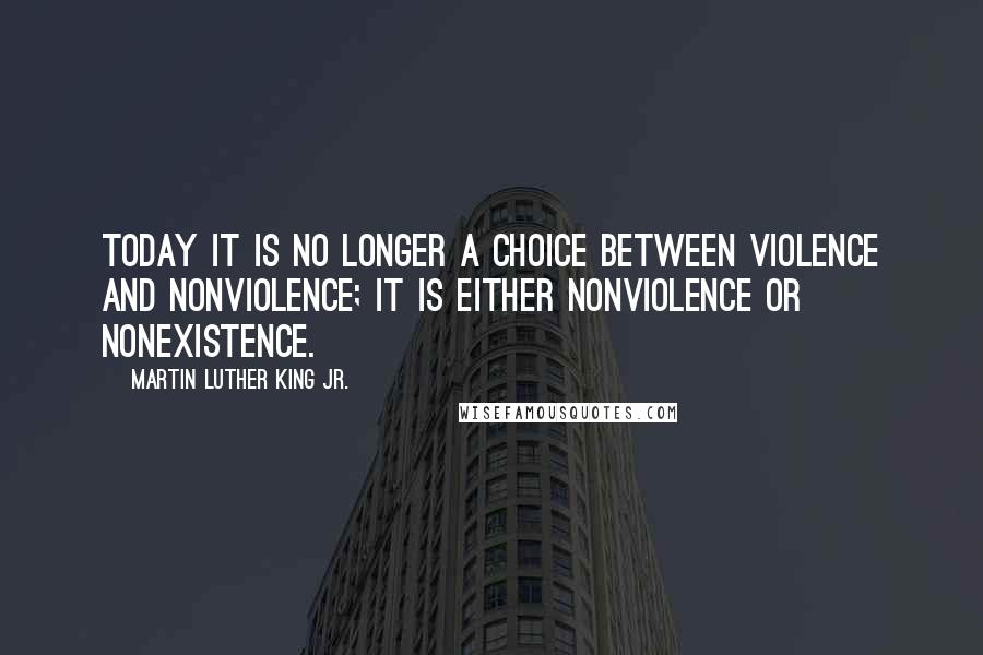 Martin Luther King Jr. Quotes: Today it is no longer a choice between violence and nonviolence; it is either nonviolence or nonexistence.