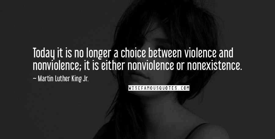 Martin Luther King Jr. Quotes: Today it is no longer a choice between violence and nonviolence; it is either nonviolence or nonexistence.