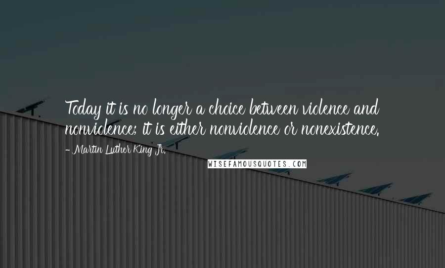 Martin Luther King Jr. Quotes: Today it is no longer a choice between violence and nonviolence; it is either nonviolence or nonexistence.