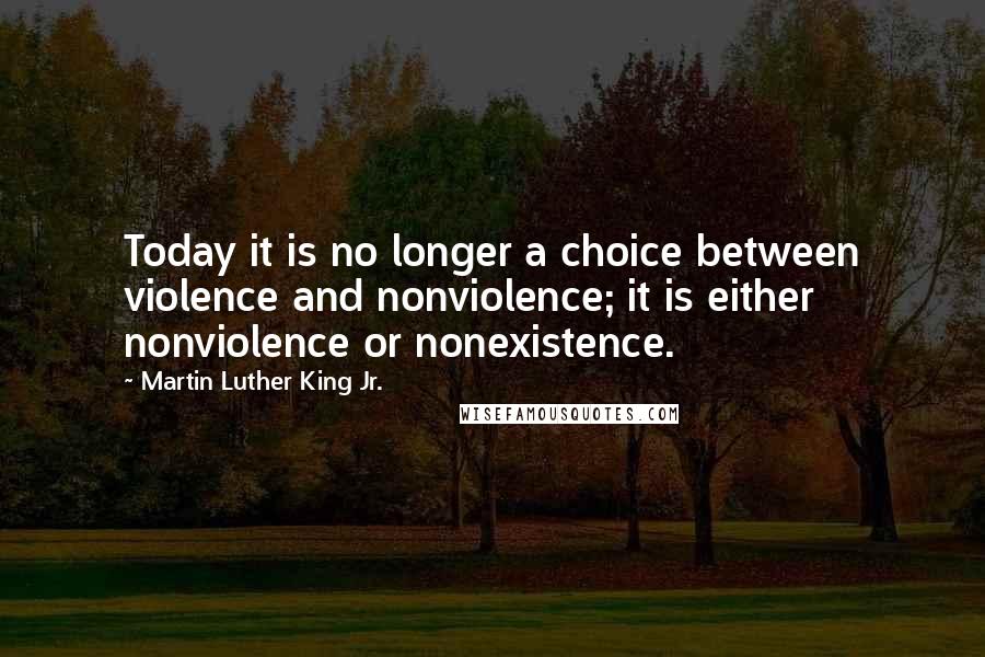 Martin Luther King Jr. Quotes: Today it is no longer a choice between violence and nonviolence; it is either nonviolence or nonexistence.