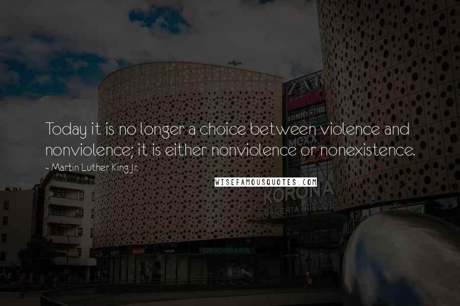 Martin Luther King Jr. Quotes: Today it is no longer a choice between violence and nonviolence; it is either nonviolence or nonexistence.