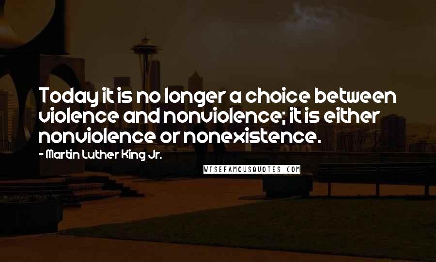 Martin Luther King Jr. Quotes: Today it is no longer a choice between violence and nonviolence; it is either nonviolence or nonexistence.