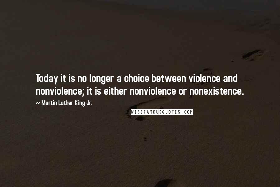 Martin Luther King Jr. Quotes: Today it is no longer a choice between violence and nonviolence; it is either nonviolence or nonexistence.