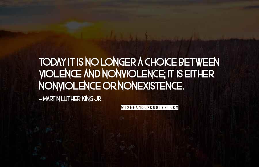 Martin Luther King Jr. Quotes: Today it is no longer a choice between violence and nonviolence; it is either nonviolence or nonexistence.