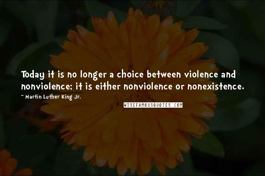 Martin Luther King Jr. Quotes: Today it is no longer a choice between violence and nonviolence; it is either nonviolence or nonexistence.