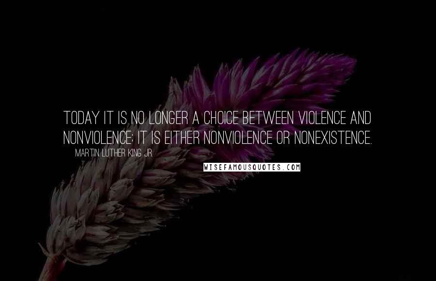Martin Luther King Jr. Quotes: Today it is no longer a choice between violence and nonviolence; it is either nonviolence or nonexistence.
