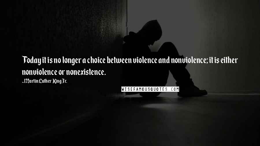 Martin Luther King Jr. Quotes: Today it is no longer a choice between violence and nonviolence; it is either nonviolence or nonexistence.