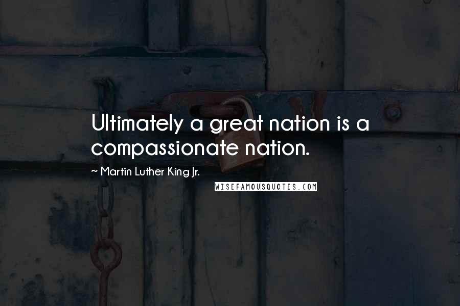Martin Luther King Jr. Quotes: Ultimately a great nation is a compassionate nation.