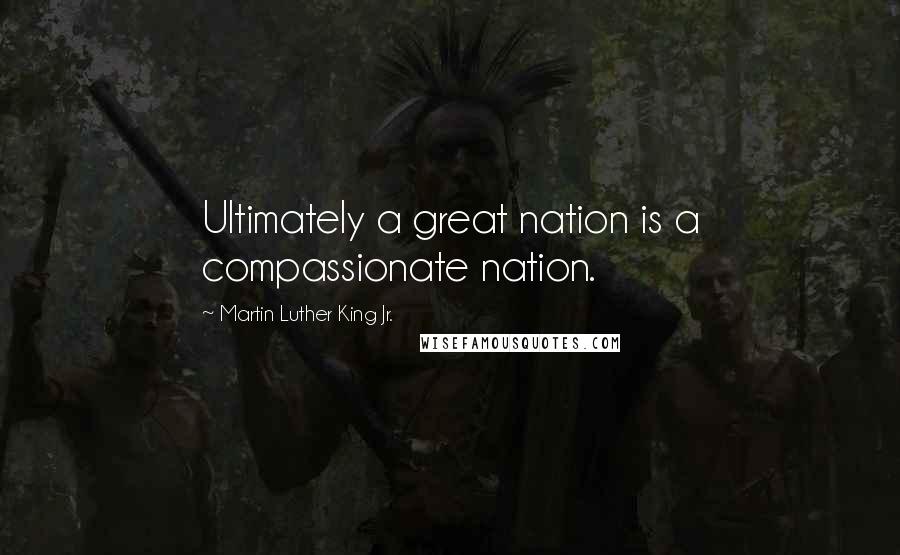 Martin Luther King Jr. Quotes: Ultimately a great nation is a compassionate nation.