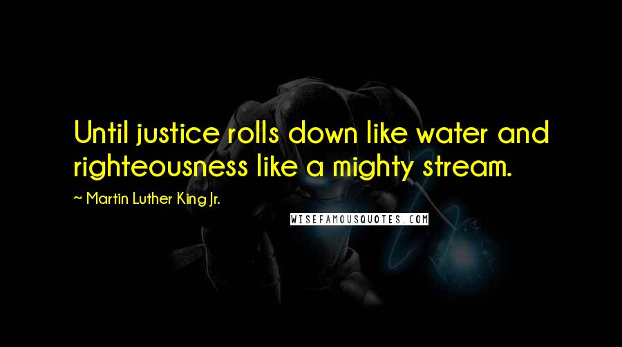 Martin Luther King Jr. Quotes: Until justice rolls down like water and righteousness like a mighty stream.