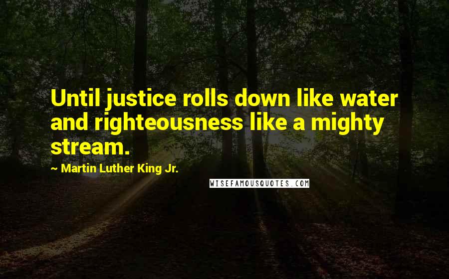 Martin Luther King Jr. Quotes: Until justice rolls down like water and righteousness like a mighty stream.