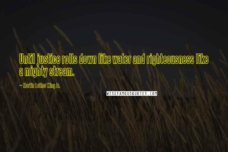 Martin Luther King Jr. Quotes: Until justice rolls down like water and righteousness like a mighty stream.