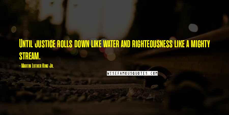 Martin Luther King Jr. Quotes: Until justice rolls down like water and righteousness like a mighty stream.