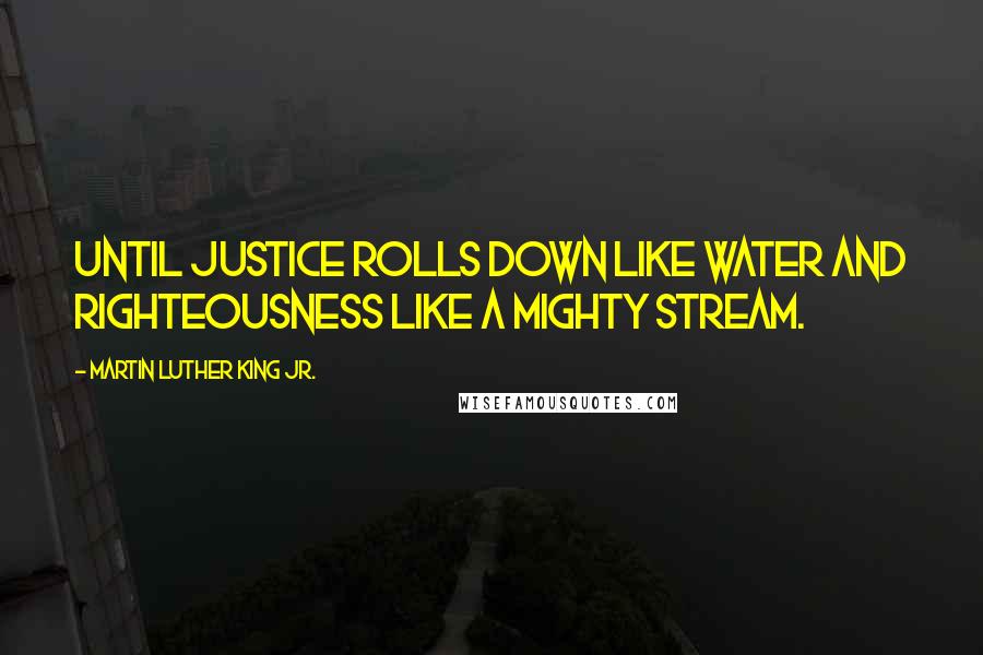 Martin Luther King Jr. Quotes: Until justice rolls down like water and righteousness like a mighty stream.