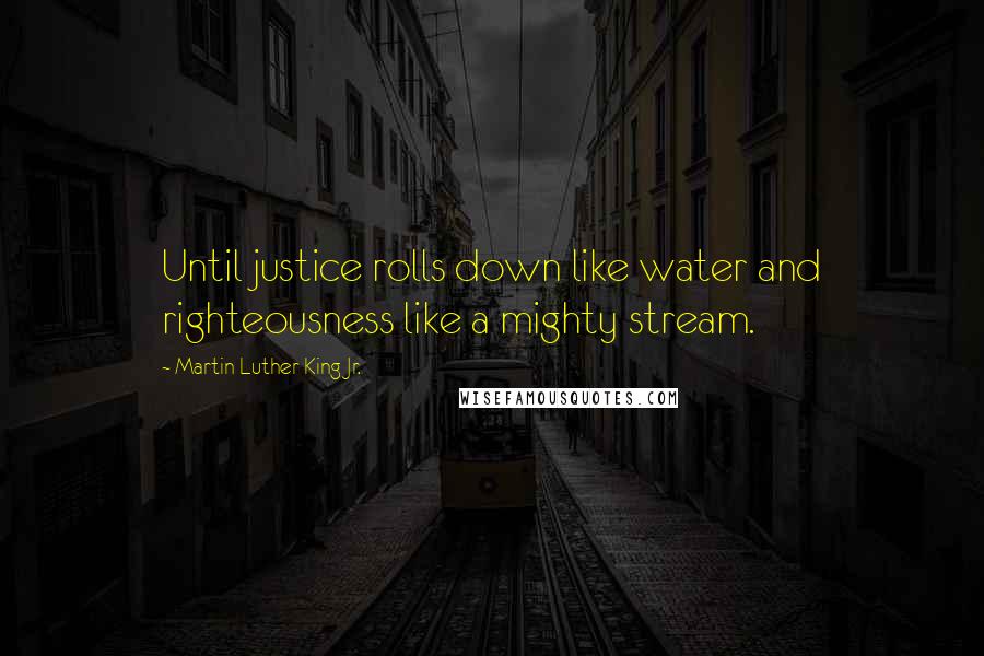 Martin Luther King Jr. Quotes: Until justice rolls down like water and righteousness like a mighty stream.