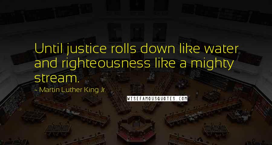 Martin Luther King Jr. Quotes: Until justice rolls down like water and righteousness like a mighty stream.