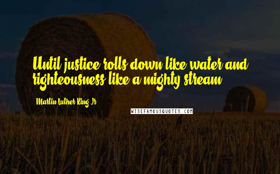 Martin Luther King Jr. Quotes: Until justice rolls down like water and righteousness like a mighty stream.