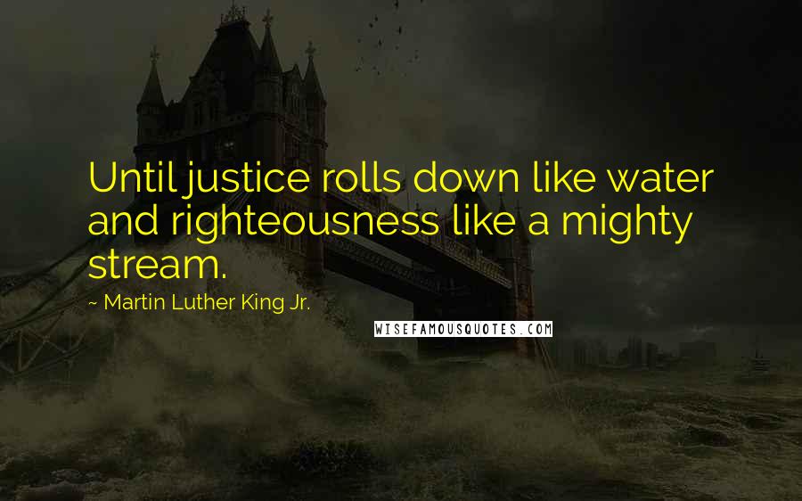 Martin Luther King Jr. Quotes: Until justice rolls down like water and righteousness like a mighty stream.