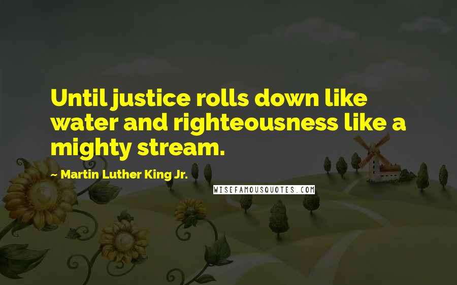 Martin Luther King Jr. Quotes: Until justice rolls down like water and righteousness like a mighty stream.