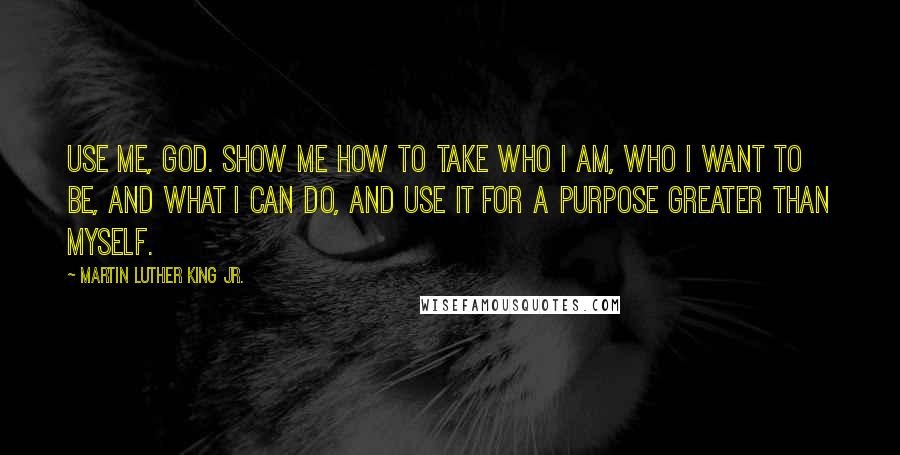 Martin Luther King Jr. Quotes: Use me, God. Show me how to take who I am, who I want to be, and what I can do, and use it for a purpose greater than myself.