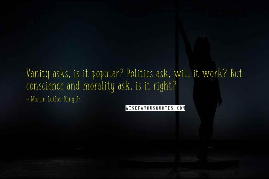 Martin Luther King Jr. Quotes: Vanity asks, is it popular? Politics ask, will it work? But conscience and morality ask, is it right?