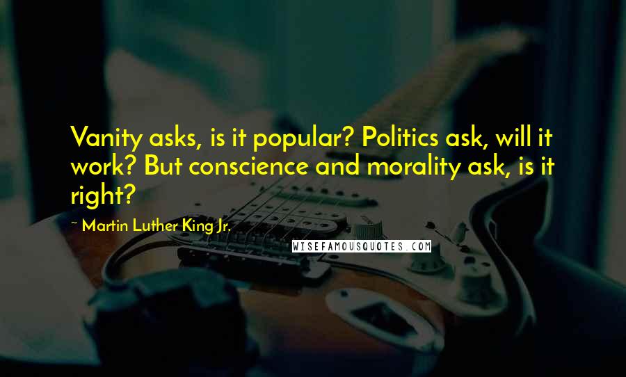 Martin Luther King Jr. Quotes: Vanity asks, is it popular? Politics ask, will it work? But conscience and morality ask, is it right?