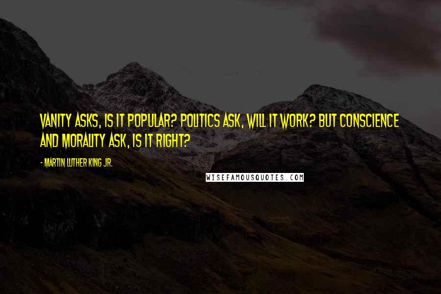 Martin Luther King Jr. Quotes: Vanity asks, is it popular? Politics ask, will it work? But conscience and morality ask, is it right?