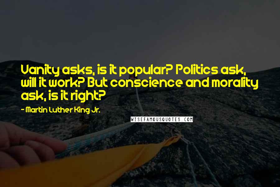 Martin Luther King Jr. Quotes: Vanity asks, is it popular? Politics ask, will it work? But conscience and morality ask, is it right?