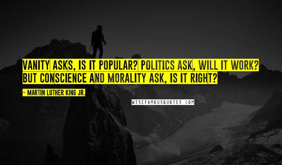 Martin Luther King Jr. Quotes: Vanity asks, is it popular? Politics ask, will it work? But conscience and morality ask, is it right?