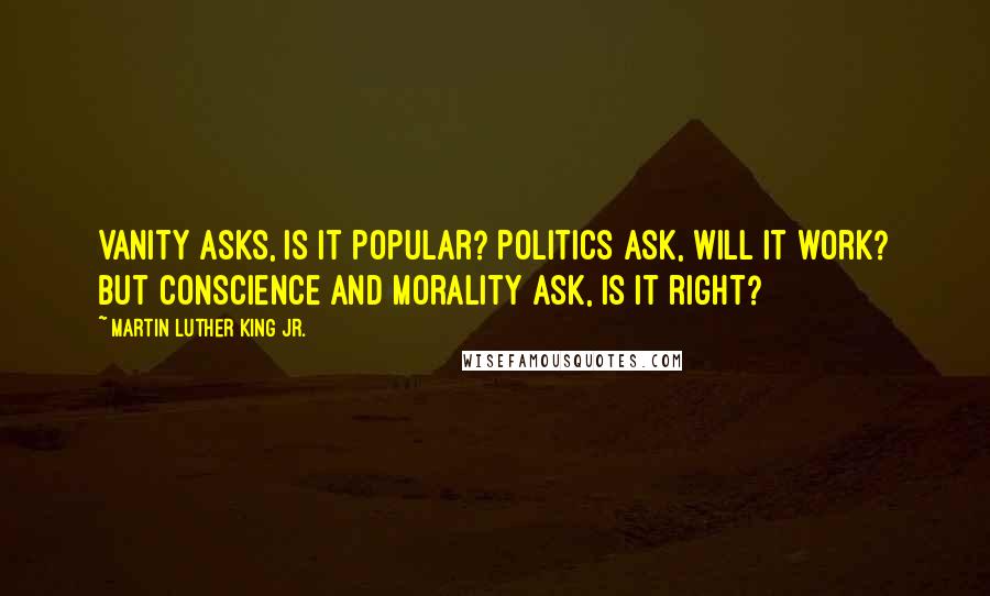 Martin Luther King Jr. Quotes: Vanity asks, is it popular? Politics ask, will it work? But conscience and morality ask, is it right?