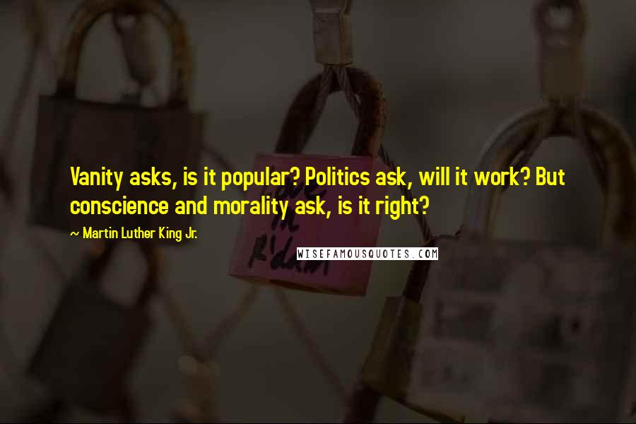 Martin Luther King Jr. Quotes: Vanity asks, is it popular? Politics ask, will it work? But conscience and morality ask, is it right?