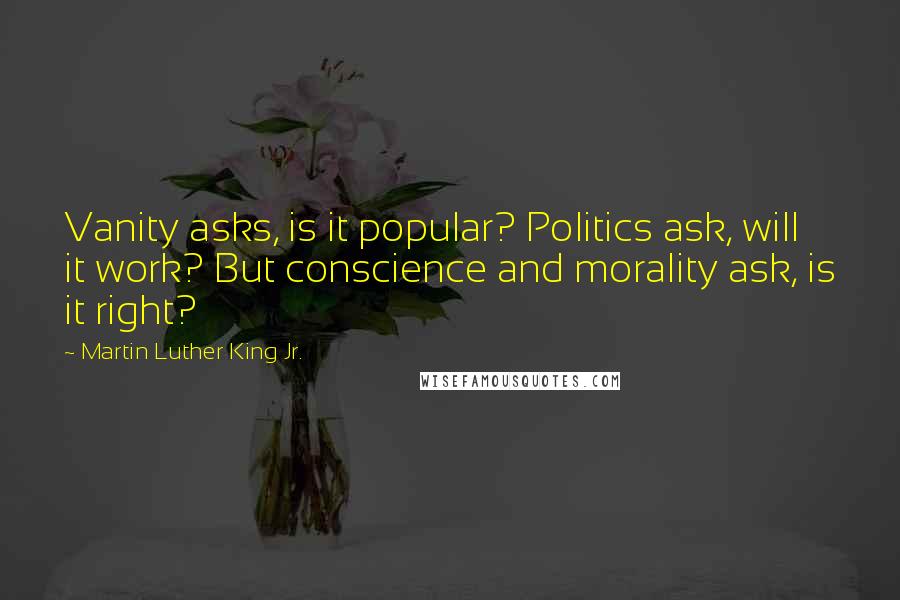 Martin Luther King Jr. Quotes: Vanity asks, is it popular? Politics ask, will it work? But conscience and morality ask, is it right?