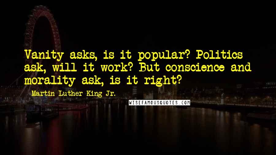 Martin Luther King Jr. Quotes: Vanity asks, is it popular? Politics ask, will it work? But conscience and morality ask, is it right?