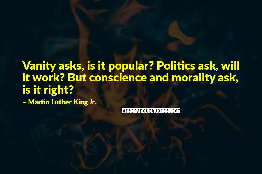 Martin Luther King Jr. Quotes: Vanity asks, is it popular? Politics ask, will it work? But conscience and morality ask, is it right?